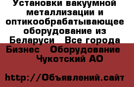 Установки вакуумной металлизации и оптикообрабатывающее оборудование из Беларуси - Все города Бизнес » Оборудование   . Чукотский АО